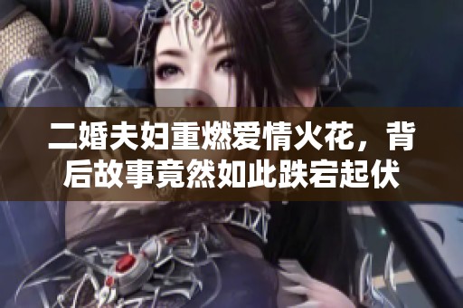 二婚夫妇重燃爱情火花，背后故事竟然如此跌宕起伏