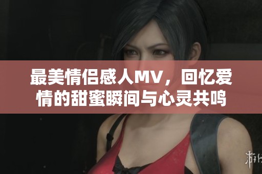 最美情侣感人MV，回忆爱情的甜蜜瞬间与心灵共鸣
