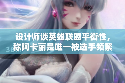 设计师谈英雄联盟平衡性，称阿卡丽是唯一被选手频繁选用的刺客