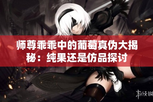 师尊乖乖中的葡萄真伪大揭秘：纯果还是仿品探讨
