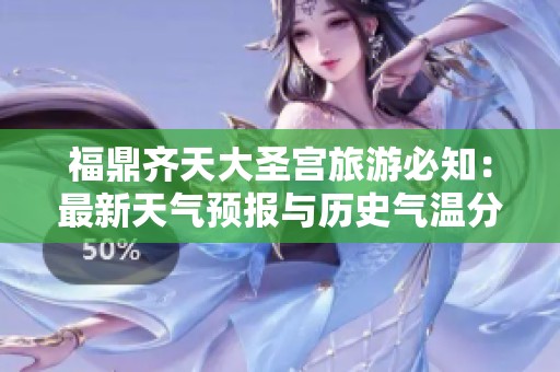 福鼎齐天大圣宫旅游必知：最新天气预报与历史气温分析