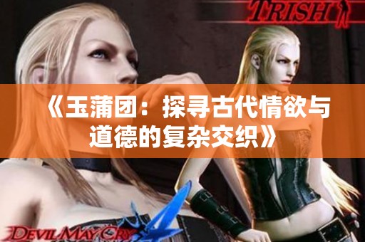 《玉蒲团：探寻古代情欲与道德的复杂交织》