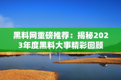 黑料网重磅推荐：揭秘2023年度黑料大事精彩回顾
