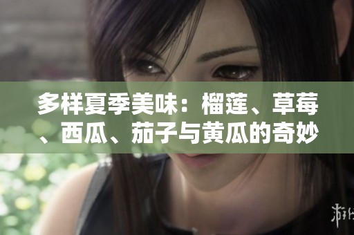 多样夏季美味：榴莲、草莓、西瓜、茄子与黄瓜的奇妙搭配