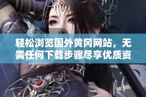 轻松浏览国外黄冈网站，无需任何下载步骤尽享优质资源