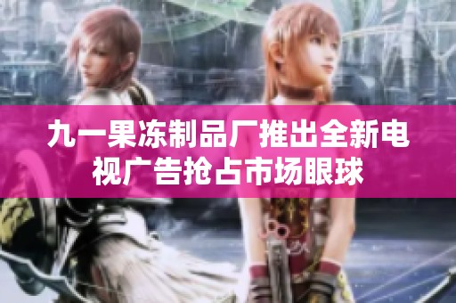 九一果冻制品厂推出全新电视广告抢占市场眼球