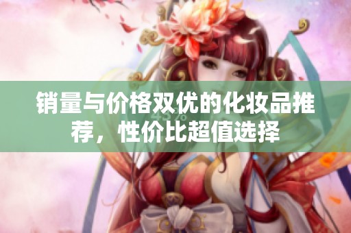 销量与价格双优的化妆品推荐，性价比超值选择