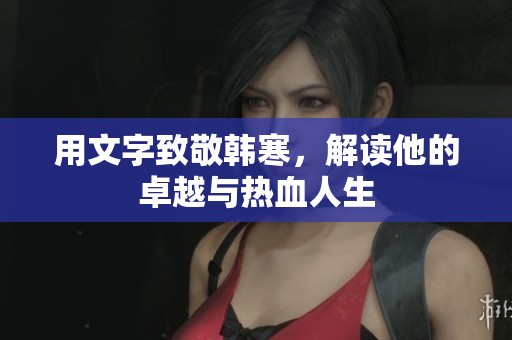 用文字致敬韩寒，解读他的卓越与热血人生