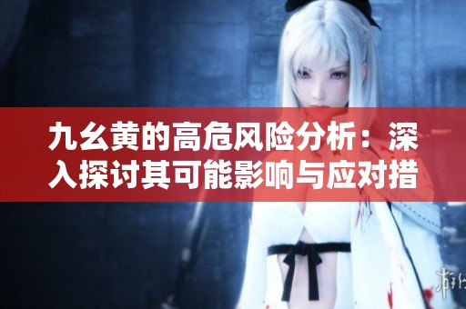 九幺黄的高危风险分析：深入探讨其可能影响与应对措施