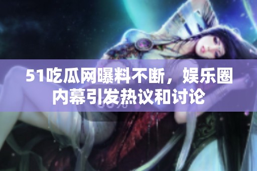 51吃瓜网曝料不断，娱乐圈内幕引发热议和讨论