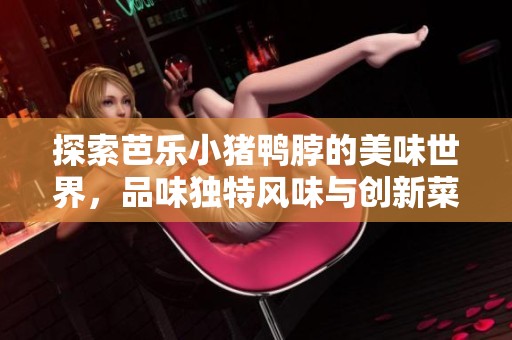 探索芭乐小猪鸭脖的美味世界，品味独特风味与创新菜品