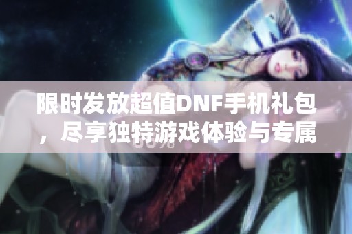 限时发放超值DNF手机礼包，尽享独特游戏体验与专属福利