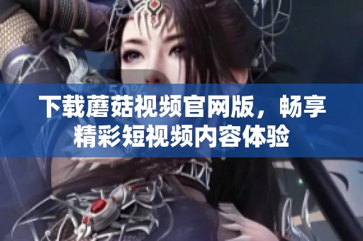 下载蘑菇视频官网版，畅享精彩短视频内容体验