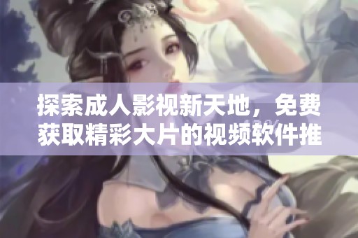 探索成人影视新天地，免费获取精彩大片的视频软件推荐