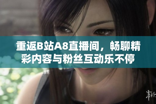 重返B站A8直播间，畅聊精彩内容与粉丝互动乐不停