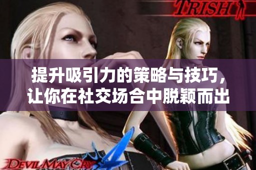 提升吸引力的策略与技巧，让你在社交场合中脱颖而出