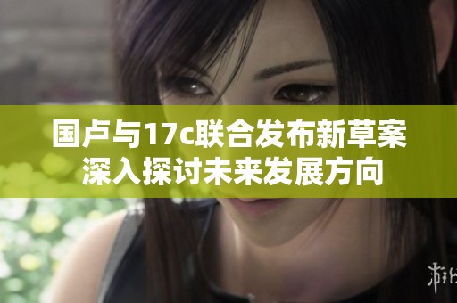 国卢与17c联合发布新草案 深入探讨未来发展方向