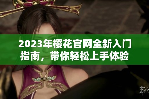 2023年樱花官网全新入门指南，带你轻松上手体验