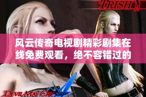 风云传奇电视剧精彩剧集在线免费观看，绝不容错过的精彩内容