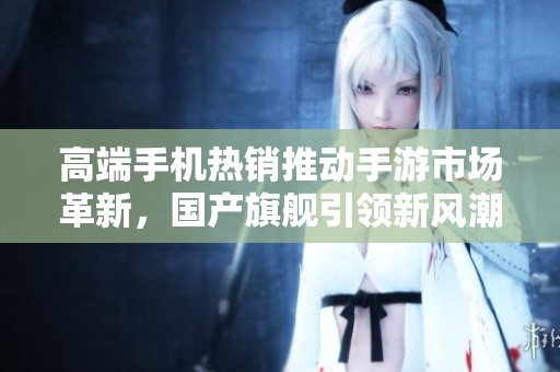 高端手机热销推动手游市场革新，国产旗舰引领新风潮