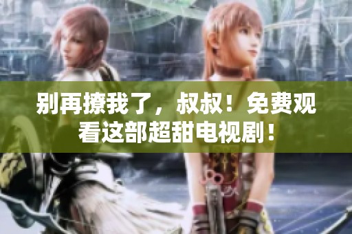别再撩我了，叔叔！免费观看这部超甜电视剧！