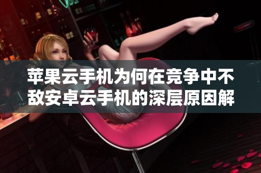 苹果云手机为何在竞争中不敌安卓云手机的深层原因解析