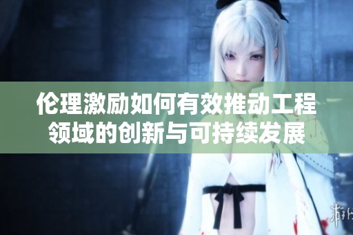 伦理激励如何有效推动工程领域的创新与可持续发展