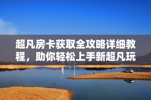 超凡房卡获取全攻略详细教程，助你轻松上手新超凡玩法