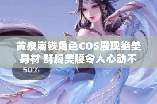 黄泉崩铁角色COS展现绝美身材 酥胸美腰令人心动不已