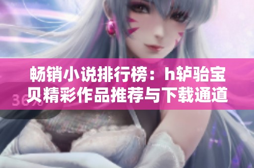 畅销小说排行榜：h轳骀宝贝精彩作品推荐与下载通道