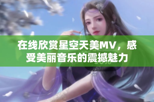 在线欣赏星空天美MV，感受美丽音乐的震撼魅力