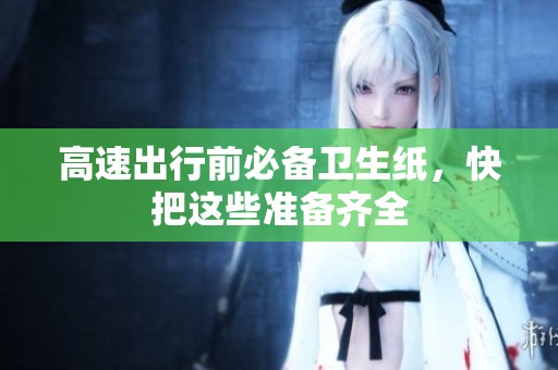 高速出行前必备卫生纸，快把这些准备齐全