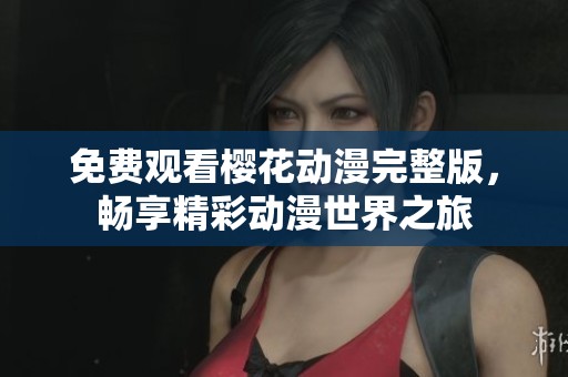 免费观看樱花动漫完整版，畅享精彩动漫世界之旅