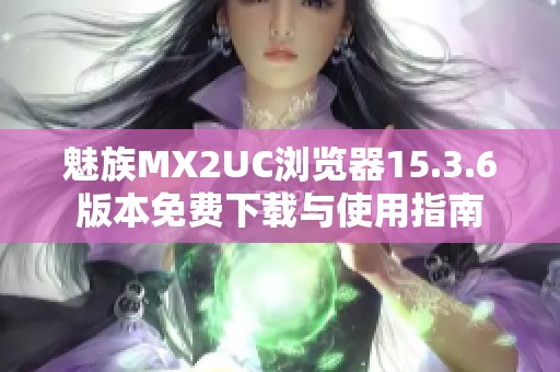 魅族MX2UC浏览器15.3.6版本免费下载与使用指南