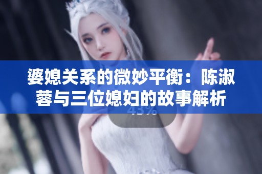 婆媳关系的微妙平衡：陈淑蓉与三位媳妇的故事解析