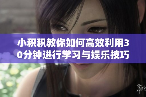 小积积教你如何高效利用30分钟进行学习与娱乐技巧