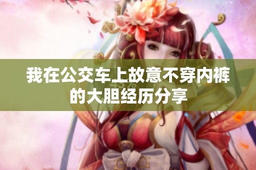 我在公交车上故意不穿内裤的大胆经历分享
