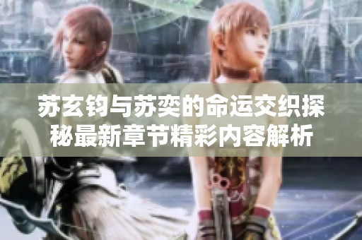 苏玄钧与苏奕的命运交织探秘最新章节精彩内容解析