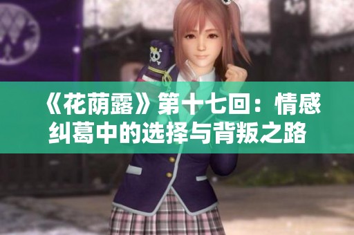 《花荫露》第十七回：情感纠葛中的选择与背叛之路