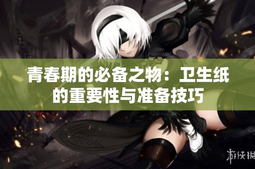 青春期的必备之物：卫生纸的重要性与准备技巧