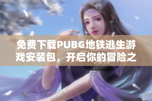 免费下载PUBG地铁逃生游戏安装包，开启你的冒险之旅