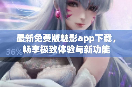 最新免费版魅影app下载，畅享极致体验与新功能