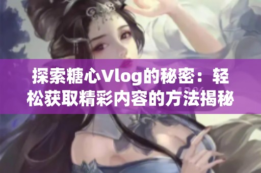 探索糖心Vlog的秘密：轻松获取精彩内容的方法揭秘