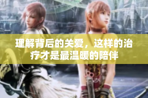 理解背后的关爱，这样的治疗才是最温暖的陪伴
