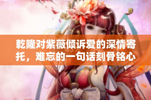 乾隆对紫薇倾诉爱的深情寄托，难忘的一句话刻骨铭心