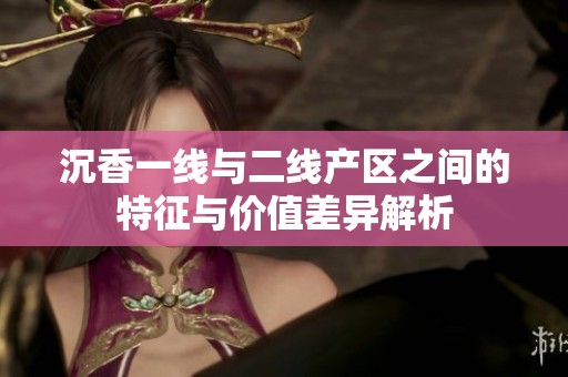 沉香一线与二线产区之间的特征与价值差异解析