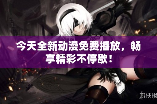 今天全新动漫免费播放，畅享精彩不停歇！