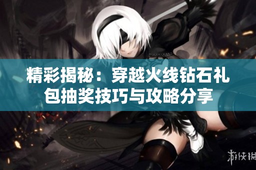 精彩揭秘：穿越火线钻石礼包抽奖技巧与攻略分享