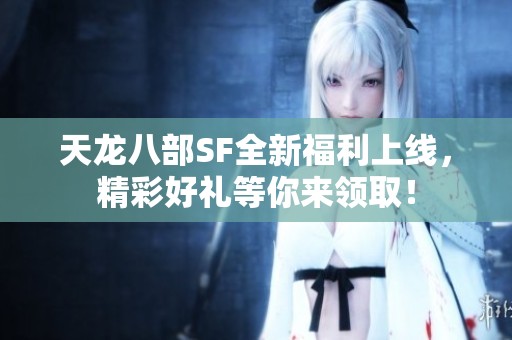 天龙八部SF全新福利上线，精彩好礼等你来领取！