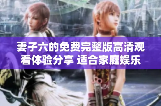 妻子六的免费完整版高清观看体验分享 适合家庭娱乐